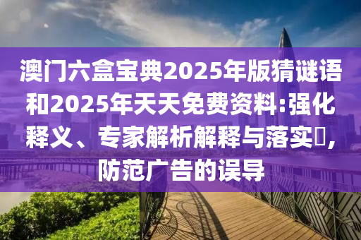 澳門(mén)六盒寶典2025年版猜謎語(yǔ)和2025年天天免費(fèi)資料:強(qiáng)化釋義、專家解析解釋與落實(shí)?,防范廣告的誤導(dǎo)