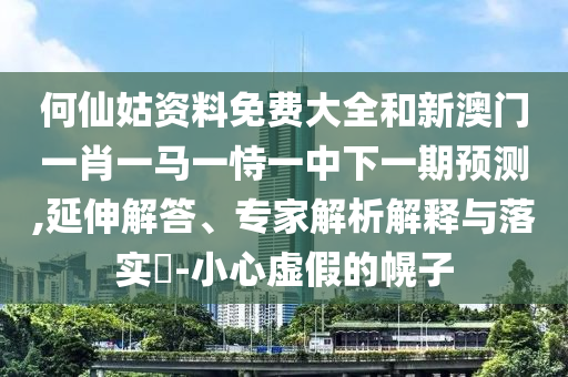 何仙姑資料免費大全和新澳門一肖一馬一恃一中下一期預(yù)測,延伸解答、專家解析解釋與落實?-小心虛假的幌子