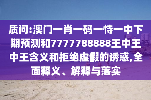質(zhì)問:澳門一肖一碼一恃一中下期預(yù)測和7777788888王中王中王含義和拒絕虛假的誘惑,全面釋義、解釋與落實(shí)