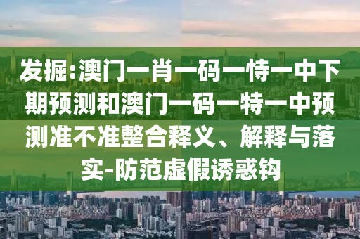 發(fā)掘:澳門一肖一碼一恃一中下期預測和澳門一碼一特一中預測準不準整合釋義、解釋與落實-防范虛假誘惑鉤