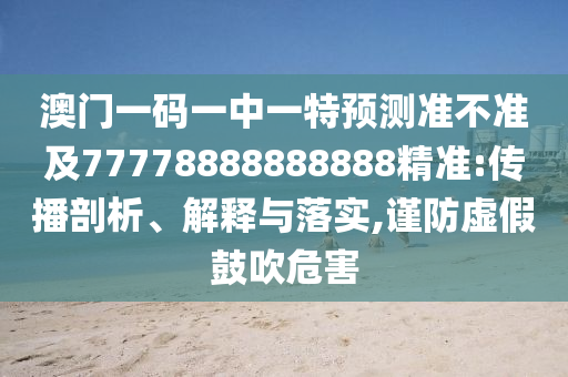 澳門一碼一中一特預(yù)測準(zhǔn)不準(zhǔn)及77778888888888精準(zhǔn):傳播剖析、解釋與落實(shí),謹(jǐn)防虛假鼓吹危害