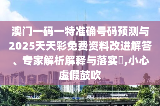 澳門一碼一特準確號碼預(yù)測與2025天天彩免費資料改進解答、專家解析解釋與落實?,小心虛假鼓吹