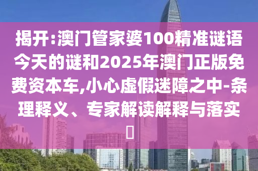 揭開:澳門管家婆100精準謎語今天的謎和2025年澳門正版免費資本車,小心虛假迷障之中-條理釋義、專家解讀解釋與落實?