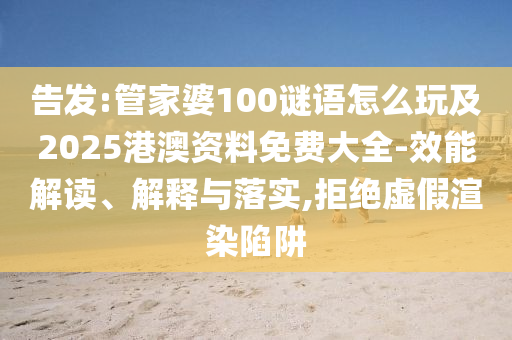 告發(fā):管家婆100謎語怎么玩及2025港澳資料免費大全-效能解讀、解釋與落實,拒絕虛假渲染陷阱