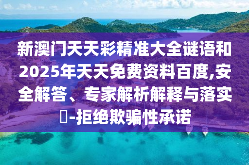 新澳門天天彩精準(zhǔn)大全謎語和2025年天天免費(fèi)資料百度,安全解答、專家解析解釋與落實(shí)?-拒絕欺騙性承諾