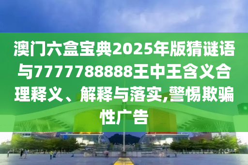 澳門六盒寶典2025年版猜謎語與7777788888王中王含義合理釋義、解釋與落實,警惕欺騙性廣告