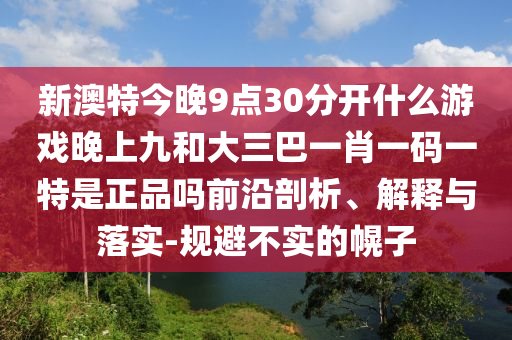 新澳特今晚9點30分開什么游戲晚上九和大三巴一肖一碼一特是正品嗎前沿剖析、解釋與落實-規(guī)避不實的幌子