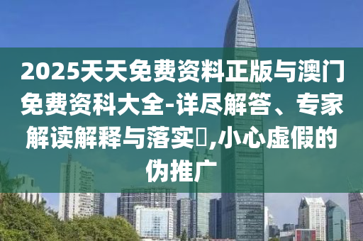 2025天天免費資料正版與澳門免費資科大全-詳盡解答、專家解讀解釋與落實?,小心虛假的偽推廣