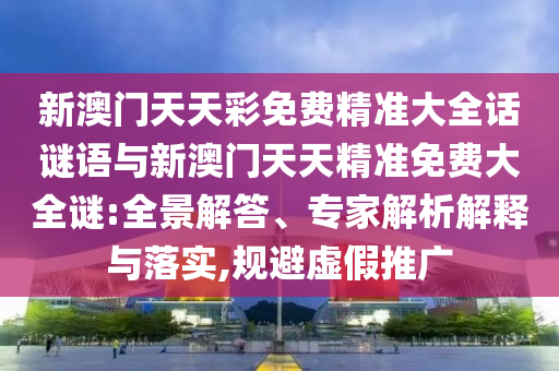 新澳門天天彩免費(fèi)精準(zhǔn)大全話謎語(yǔ)與新澳門天天精準(zhǔn)免費(fèi)大全謎:全景解答、專家解析解釋與落實(shí),規(guī)避虛假推廣