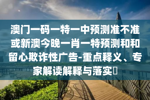 澳門一碼一特一中預測準不準或新澳今晚一肖一特預測和和留心欺詐性廣告-重點釋義、專家解讀解釋與落實?