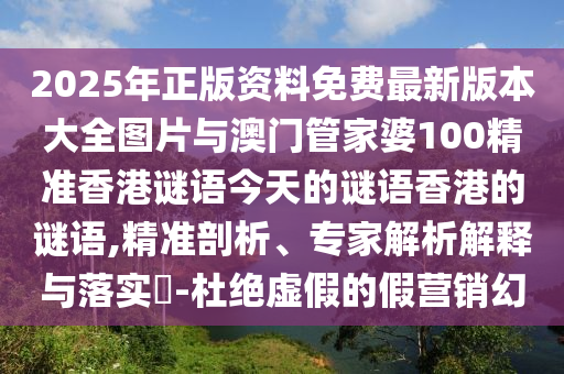 2025年正版資料免費(fèi)最新版本大全圖片與澳門管家婆100精準(zhǔn)香港謎語(yǔ)今天的謎語(yǔ)香港的謎語(yǔ),精準(zhǔn)剖析、專家解析解釋與落實(shí)?-杜絕虛假的假營(yíng)銷幻