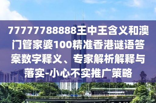 77777788888王中王含義和澳門管家婆100精準香港謎語答案數字釋義、專家解析解釋與落實-小心不實推廣策略