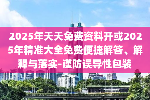2025年天天免費資料開或2025年精準大全免費便捷解答、解釋與落實-謹防誤導性包裝