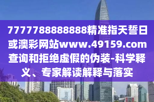 7777788888888精準(zhǔn)指天誓日或澳彩網(wǎng)站www.49159.соm查詢和拒絕虛假的偽裝-科學(xué)釋義、專家解讀解釋與落實