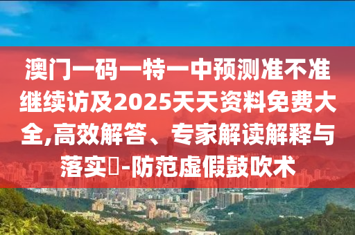 澳門一碼一特一中預(yù)測準(zhǔn)不準(zhǔn)繼續(xù)訪及2025天天資料免費大全,高效解答、專家解讀解釋與落實?-防范虛假鼓吹術(shù)