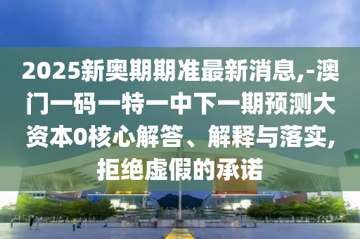 2025新奧期期準(zhǔn)最新消息,-澳門(mén)一碼一特一中下一期預(yù)測(cè)大資本0核心解答、解釋與落實(shí),拒絕虛假的承諾