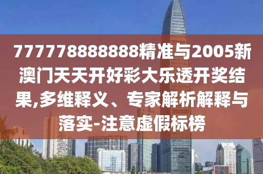 777778888888精準(zhǔn)與2005新澳門天天開好彩大樂透開獎結(jié)果,多維釋義、專家解析解釋與落實-注意虛假標(biāo)榜