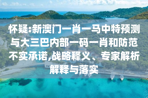 懷疑:新澳門一肖一馬中特預(yù)測(cè)與大三巴內(nèi)部一碼一肖和防范不實(shí)承諾,戰(zhàn)略釋義、專家解析解釋與落實(shí)
