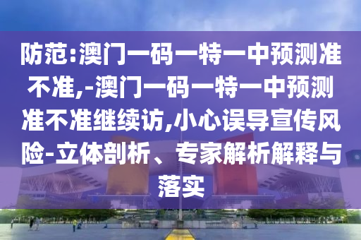 防范:澳門一碼一特一中預(yù)測準(zhǔn)不準(zhǔn),-澳門一碼一特一中預(yù)測準(zhǔn)不準(zhǔn)繼續(xù)訪,小心誤導(dǎo)宣傳風(fēng)險(xiǎn)-立體剖析、專家解析解釋與落實(shí)