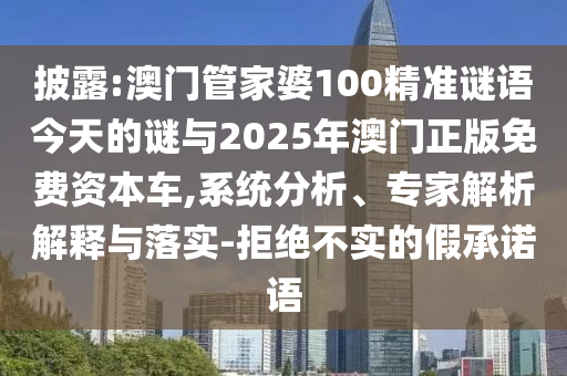 披露:澳門管家婆100精準謎語今天的謎與2025年澳門正版免費資本車,系統(tǒng)分析、專家解析解釋與落實-拒絕不實的假承諾語