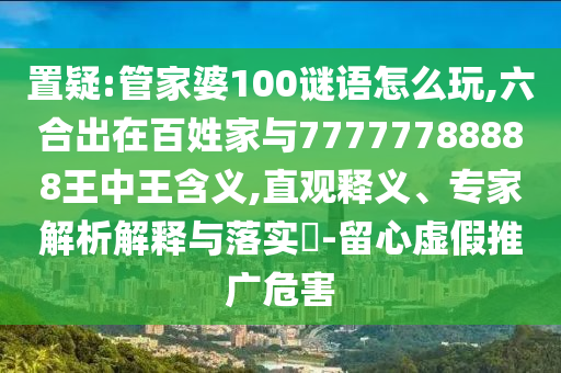 置疑:管家婆100謎語(yǔ)怎么玩,六合出在百姓家與77777788888王中王含義,直觀釋義、專家解析解釋與落實(shí)?-留心虛假推廣危害