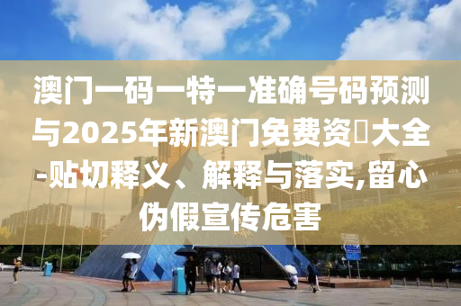 澳門一碼一特一準(zhǔn)確號(hào)碼預(yù)測(cè)與2025年新澳門免費(fèi)資枓大全-貼切釋義、解釋與落實(shí),留心偽假宣傳危害
