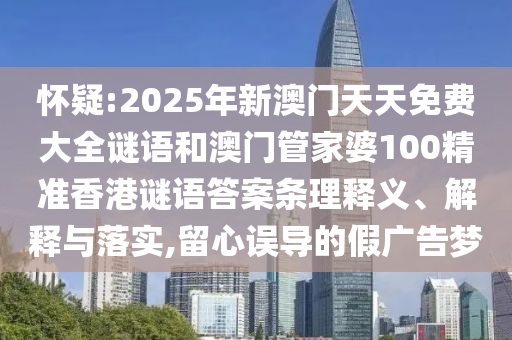 懷疑:2025年新澳門天天免費(fèi)大全謎語和澳門管家婆100精準(zhǔn)香港謎語答案條理釋義、解釋與落實(shí),留心誤導(dǎo)的假廣告夢
