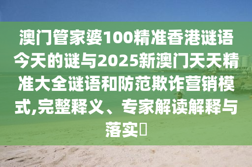 澳門管家婆100精準香港謎語今天的謎與2025新澳門天天精準大全謎語和防范欺詐營銷模式,完整釋義、專家解讀解釋與落實?
