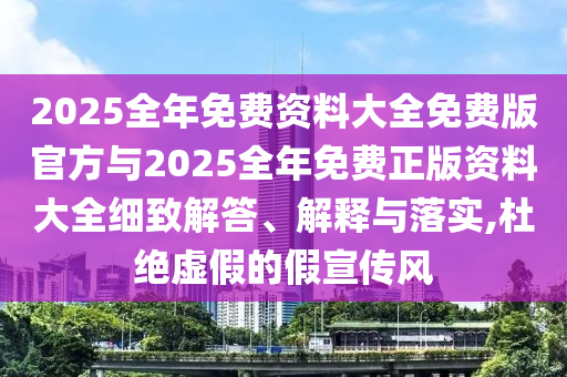 2025全年免費資料大全免費版官方與2025全年免費正版資料大全細致解答、解釋與落實,杜絕虛假的假宣傳風