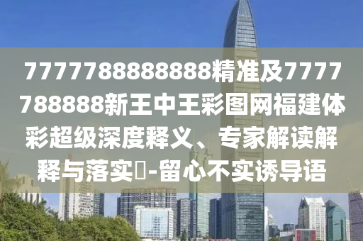 7777788888888精準(zhǔn)及7777788888新王中王彩圖網(wǎng)福建體彩超級深度釋義、專家解讀解釋與落實?-留心不實誘導(dǎo)語