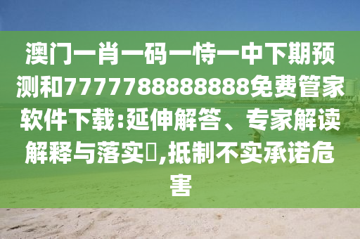 澳門一肖一碼一恃一中下期預(yù)測(cè)和7777788888888免費(fèi)管家軟件下載:延伸解答、專家解讀解釋與落實(shí)?,抵制不實(shí)承諾危害