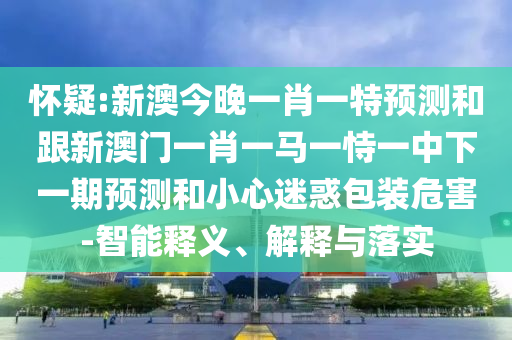 懷疑:新澳今晚一肖一特預(yù)測(cè)和跟新澳門(mén)一肖一馬一恃一中下一期預(yù)測(cè)和小心迷惑包裝危害-智能釋義、解釋與落實(shí)