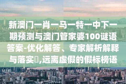 新澳門一肖一馬一特一中下一期預(yù)測與澳門管家婆100謎語答案-優(yōu)化解答、專家解析解釋與落實?,遠(yuǎn)離虛假的假標(biāo)榜語
