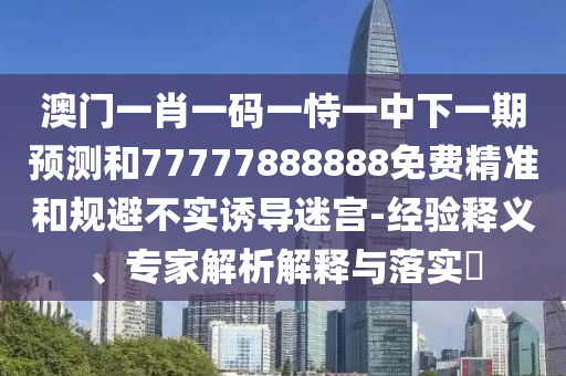 澳門一肖一碼一恃一中下一期預測和77777888888免費精準和規(guī)避不實誘導迷宮-經(jīng)驗釋義、專家解析解釋與落實?