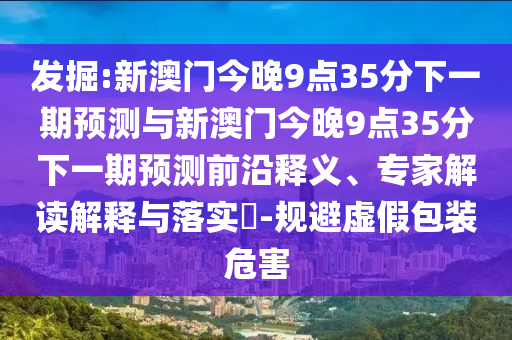發(fā)掘:新澳門今晚9點35分下一期預(yù)測與新澳門今晚9點35分下一期預(yù)測前沿釋義、專家解讀解釋與落實?-規(guī)避虛假包裝危害