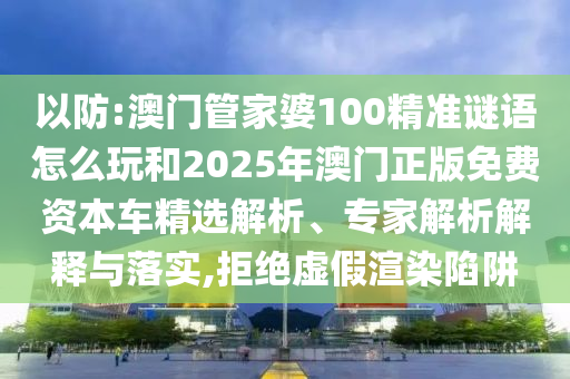 以防:澳門管家婆100精準(zhǔn)謎語怎么玩和2025年澳門正版免費(fèi)資本車精選解析、專家解析解釋與落實(shí),拒絕虛假渲染陷阱