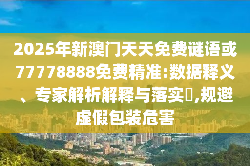2025年新澳門天天免費(fèi)謎語(yǔ)或77778888免費(fèi)精準(zhǔn):數(shù)據(jù)釋義、專家解析解釋與落實(shí)?,規(guī)避虛假包裝危害