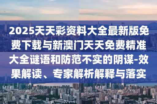 2025天天彩資料大全最新版免費(fèi)下載與新澳門天天免費(fèi)精準(zhǔn)大全謎語(yǔ)和防范不實(shí)的陰謀-效果解讀、專家解析解釋與落實(shí)