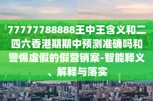 77777788888王中王含義和二四六香港期期中預(yù)測準確嗎和警惕虛假的假營銷案-智能釋義、解釋與落實