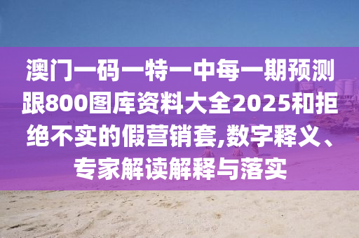 澳門一碼一特一中每一期預(yù)測(cè)跟800圖庫資料大全2025和拒絕不實(shí)的假營銷套,數(shù)字釋義、專家解讀解釋與落實(shí)