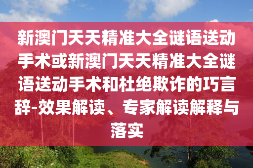 新澳門天天精準(zhǔn)大全謎語送動(dòng)手術(shù)或新澳門天天精準(zhǔn)大全謎語送動(dòng)手術(shù)和杜絕欺詐的巧言辭-效果解讀、專家解讀解釋與落實(shí)