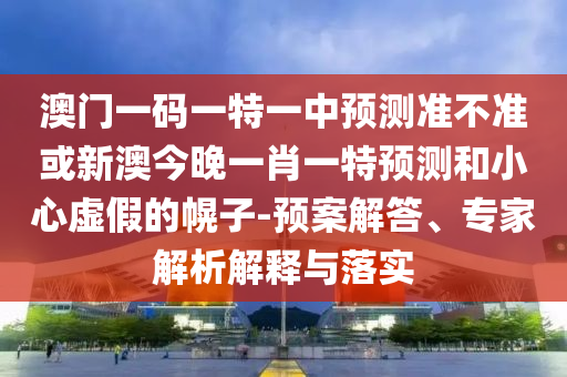 澳門一碼一特一中預(yù)測準(zhǔn)不準(zhǔn)或新澳今晚一肖一特預(yù)測和小心虛假的幌子-預(yù)案解答、專家解析解釋與落實
