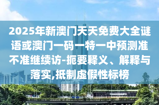 2025年新澳門(mén)天天免費(fèi)大全謎語(yǔ)或澳門(mén)一碼一特一中預(yù)測(cè)準(zhǔn)不準(zhǔn)繼續(xù)訪-扼要釋義、解釋與落實(shí),抵制虛假性標(biāo)榜