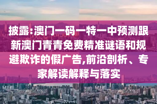 披露:澳門一碼一特一中預(yù)測跟新澳門青青免費精準(zhǔn)謎語和規(guī)避欺詐的假廣告,前沿剖析、專家解讀解釋與落實