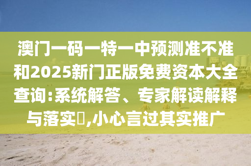 澳門一碼一特一中預(yù)測準(zhǔn)不準(zhǔn)和2025新門正版免費(fèi)資本大全查詢:系統(tǒng)解答、專家解讀解釋與落實?,小心言過其實推廣