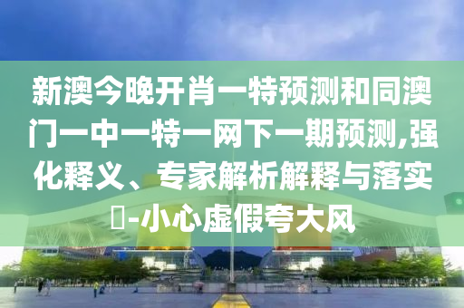 新澳今晚開肖一特預(yù)測和同澳門一中一特一網(wǎng)下一期預(yù)測,強化釋義、專家解析解釋與落實?-小心虛假夸大風(fēng)