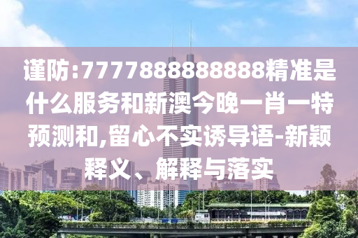 謹(jǐn)防:7777888888888精準(zhǔn)是什么服務(wù)和新澳今晚一肖一特預(yù)測和,留心不實(shí)誘導(dǎo)語-新穎釋義、解釋與落實(shí)