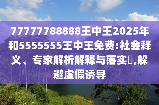 77777788888王中王2025年和5555555王中王免費(fèi):社會(huì)釋義、專家解析解釋與落實(shí)?,躲避虛假誘導(dǎo)