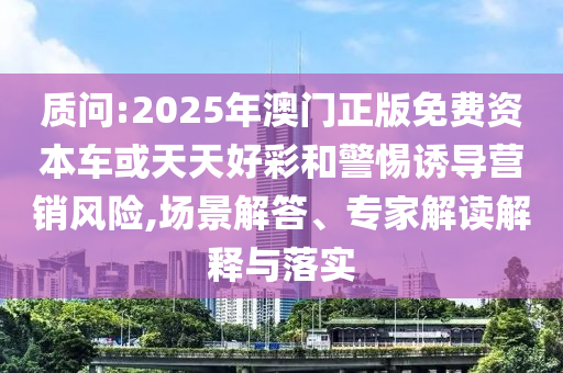 質(zhì)問:2025年澳門正版免費資本車或天天好彩和警惕誘導(dǎo)營銷風(fēng)險,場景解答、專家解讀解釋與落實