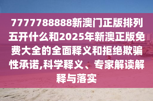 7777788888新澳門正版排列五開什么和2025年新澳正版免費(fèi)大全的全面釋義和拒絕欺騙性承諾,科學(xué)釋義、專家解讀解釋與落實(shí)